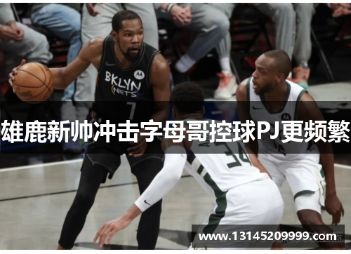 雄鹿新帅冲击字母哥控球PJ更频繁